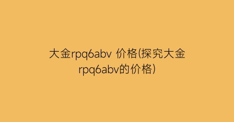 大金rpq6abv 价格(探究大金rpq6abv的价格)